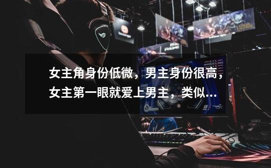 女主角身份低微,男主身份很高,女主第一眼就爱上男主,类似挽香月那样的古言,不要穿越-第1张-游戏信息-龙启网