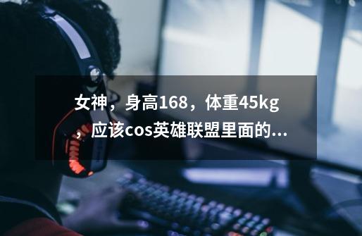 女神，身高168，体重45kg，应该cos英雄联盟里面的什么角色比较好-第1张-游戏信息-龙启网