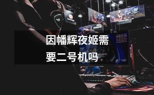 因幡辉夜姬需要二号机吗-第1张-游戏信息-龙启网