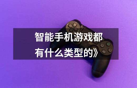 智能手机游戏都有什么类型的》-第1张-游戏信息-龙启网