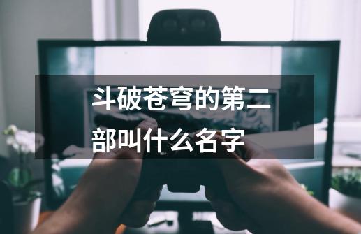 斗破苍穹的第二部叫什么名字-第1张-游戏信息-龙启网