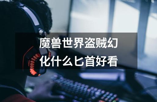 魔兽世界盗贼幻化什么匕首好看-第1张-游戏信息-龙启网