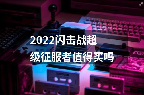 2022闪击战超级征服者值得买吗-第1张-游戏信息-龙启网