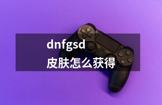 dnfgsd皮肤怎么获得-第1张-游戏信息-龙启网
