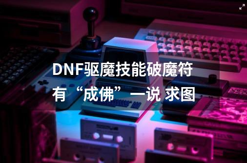 DNF驱魔技能破魔符有“成佛”一说 求图-第1张-游戏信息-龙启网