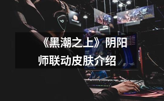 《黑潮之上》阴阳师联动皮肤介绍-第1张-游戏信息-龙启网