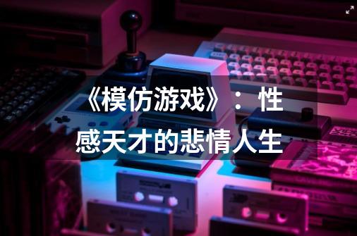 《模仿游戏》:性感天才的悲情人生-第1张-游戏信息-龙启网