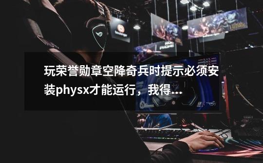 玩荣誉勋章空降奇兵时提示必须安装physx才能运行，我得是A卡的，怎么办-第1张-游戏信息-龙启网