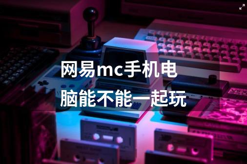 网易mc手机电脑能不能一起玩-第1张-游戏信息-龙启网