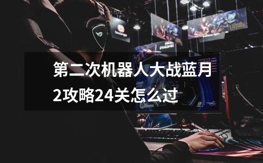 第二次机器人大战蓝月2攻略24关怎么过-第1张-游戏信息-龙启网