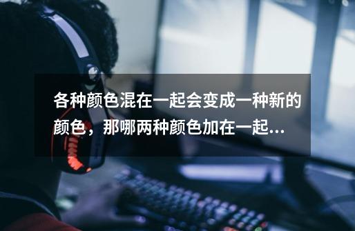 各种颜色混在一起会变成一种新的颜色,那哪两种颜色加在一起会变成灰色-第1张-游戏信息-龙启网