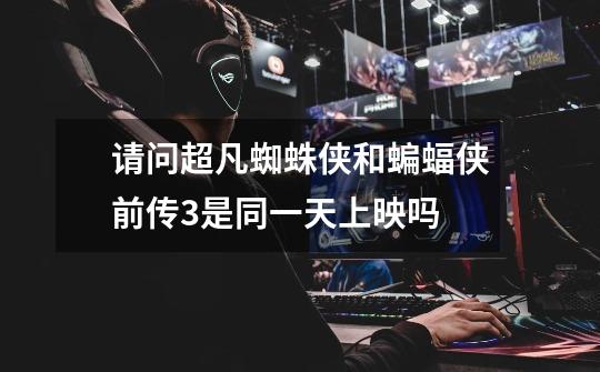请问超凡蜘蛛侠和蝙蝠侠前传3是同一天上映吗-第1张-游戏信息-龙启网