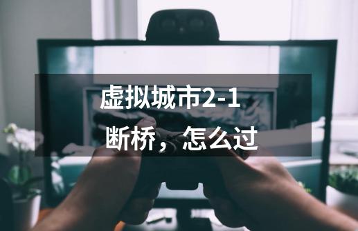 虚拟城市2-1 断桥，怎么过-第1张-游戏信息-龙启网
