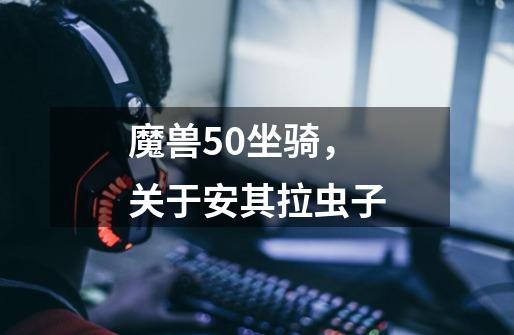 魔兽50坐骑，关于安其拉虫子-第1张-游戏信息-龙启网