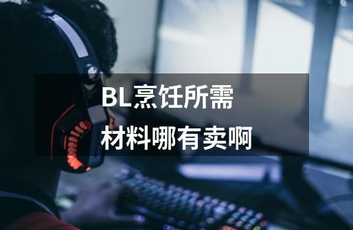BL烹饪所需材料哪有卖啊-第1张-游戏信息-龙启网