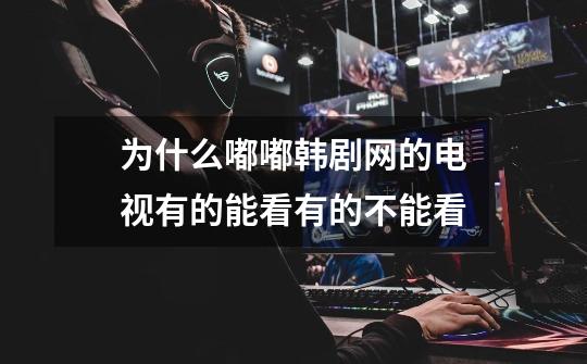 为什么嘟嘟韩剧网的电视有的能看有的不能看-第1张-游戏信息-龙启网