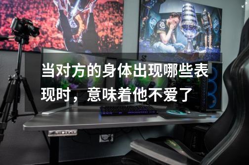 当对方的身体出现哪些表现时,意味着他不爱了-第1张-游戏信息-龙启网