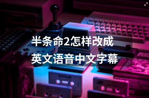 半条命2怎样改成英文语音中文字幕-第1张-游戏信息-龙启网
