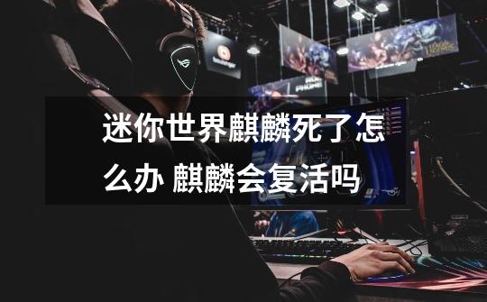 迷你世界麒麟死了怎么办 麒麟会复活吗-第1张-游戏信息-龙启网