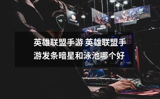 英雄联盟手游 英雄联盟手游发条暗星和泳池哪个好-第1张-游戏信息-龙启网