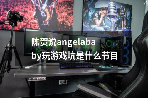 陈贺说angelababy玩游戏坑是什么节目-第1张-游戏信息-龙启网