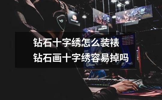 钻石十字绣怎么装裱 钻石画十字绣容易掉吗-第1张-游戏信息-龙启网