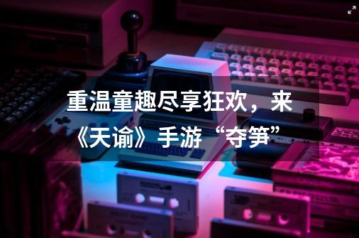 重温童趣尽享狂欢,来《天谕》手游“夺笋”-第1张-游戏信息-龙启网