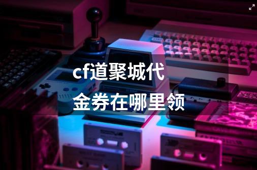 cf道聚城代金券在哪里领-第1张-游戏信息-龙启网