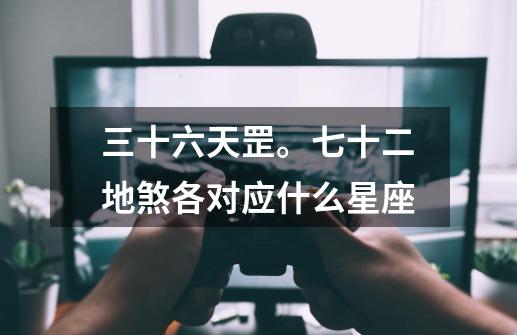 三十六天罡。七十二地煞各对应什么星座-第1张-游戏信息-龙启网