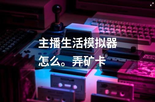 主播生活模拟器怎么。弄矿卡-第1张-游戏信息-龙启网