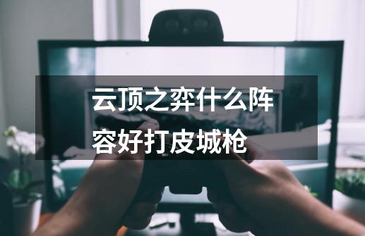 云顶之弈什么阵容好打皮城枪-第1张-游戏信息-龙启网