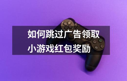 如何跳过广告领取小游戏红包奖励-第1张-游戏信息-龙启网