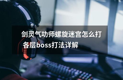 剑灵气功师螺旋迷宫怎么打 各层boss打法详解-第1张-游戏信息-龙启网