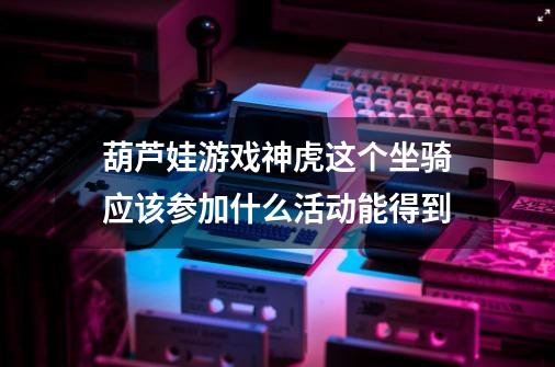 葫芦娃游戏神虎这个坐骑应该参加什么活动能得到-第1张-游戏信息-龙启网