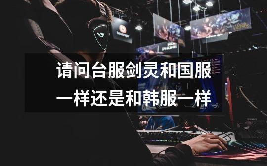 请问台服剑灵和国服一样还是和韩服一样-第1张-游戏信息-龙启网