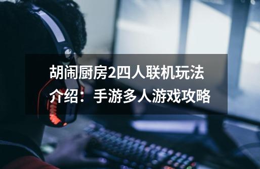 胡闹厨房2四人联机玩法介绍:手游多人游戏攻略-第1张-游戏信息-龙启网
