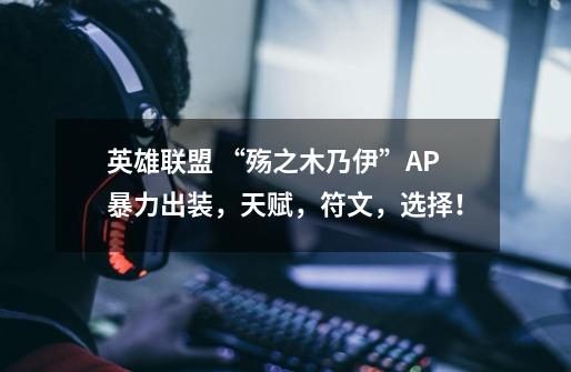 英雄联盟 “殇之木乃伊”AP暴力出装,天赋,符文,选择!-第1张-游戏信息-龙启网