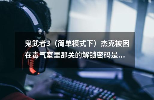 鬼武者3（简单模式下）杰克被困在毒气室里那关的解锁密码是什么，尤其是最后一个解不开啊 大虾们帮帮小弟-第1张-游戏信息-龙启网