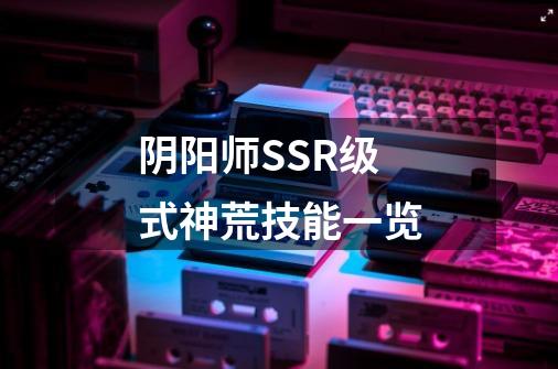 阴阳师SSR级式神荒技能一览-第1张-游戏信息-龙启网