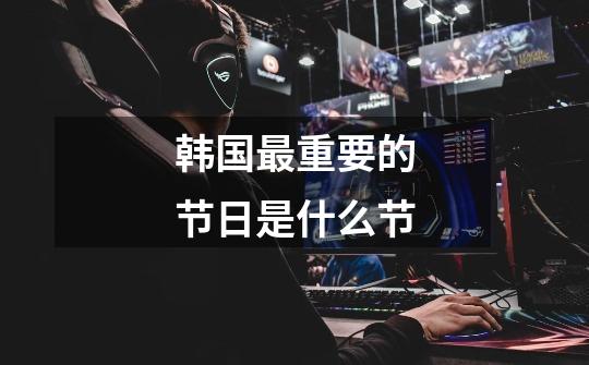 韩国最重要的节日是什么节-第1张-游戏信息-龙启网