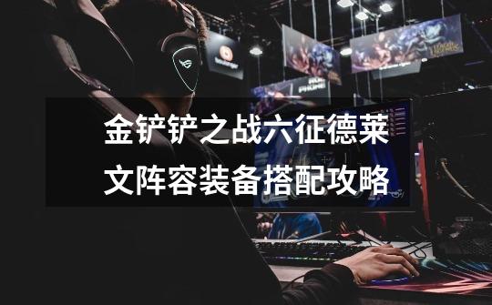 金铲铲之战六征德莱文阵容装备搭配攻略-第1张-游戏信息-龙启网