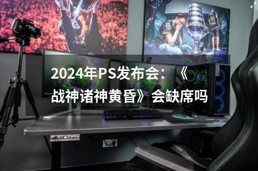 2024年PS发布会:《战神诸神黄昏》会缺席吗-第1张-游戏信息-龙启网