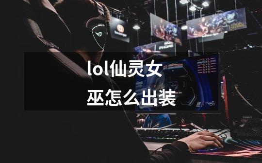lol仙灵女巫怎么出装-第1张-游戏信息-龙启网