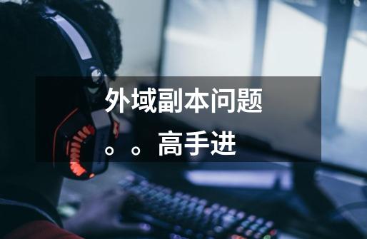 外域副本问题。。高手进-第1张-游戏信息-龙启网