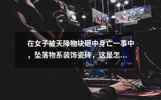 在女子被天降物块砸中身亡一事中,坠落物系装饰瓷砖,这是怎么回事-第1张-游戏信息-龙启网