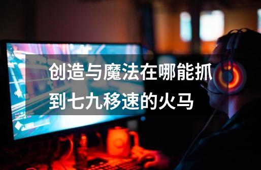 创造与魔法在哪能抓到七九移速的火马-第1张-游戏信息-龙启网