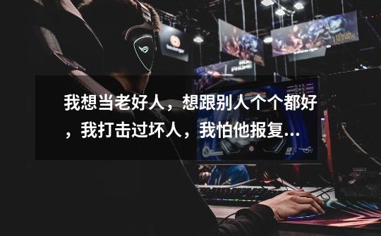 我想当老好人,想跟别人个个都好,我打击过坏人,我怕他报复我-第1张-游戏信息-龙启网