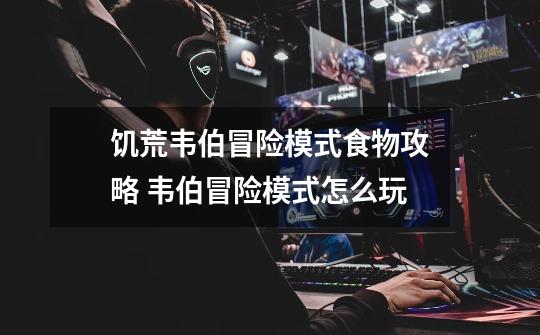饥荒韦伯冒险模式食物攻略 韦伯冒险模式怎么玩-第1张-游戏信息-龙启网