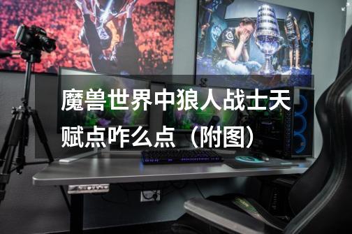 魔兽世界中狼人战士天赋点咋么点(附图)-第1张-游戏信息-龙启网