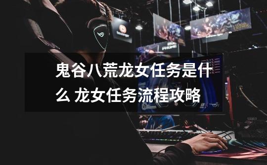 鬼谷八荒龙女任务是什么 龙女任务流程攻略-第1张-游戏信息-龙启网
